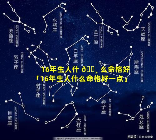 16年生人什 🌸 么命格好「16年生人什么命格好一点」